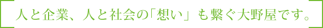 人と企業、人と社会の「想い」も繋ぐ大野屋です。